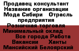 Продавец-консультант › Название организации ­ Мода Сибири › Отрасль предприятия ­ Розничная торговля › Минимальный оклад ­ 18 000 - Все города Работа » Вакансии   . Ханты-Мансийский,Белоярский г.